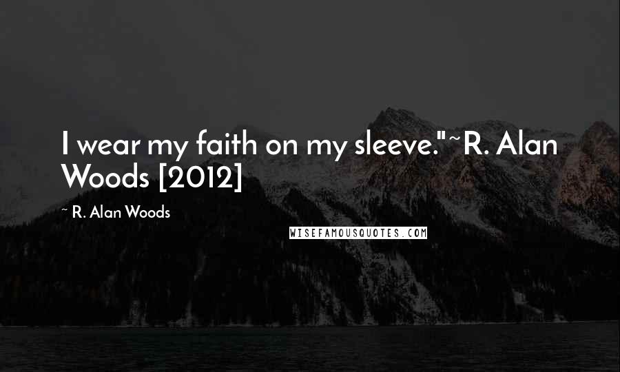 R. Alan Woods Quotes: I wear my faith on my sleeve."~R. Alan Woods [2012]