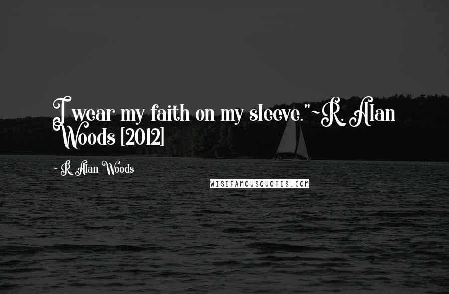R. Alan Woods Quotes: I wear my faith on my sleeve."~R. Alan Woods [2012]