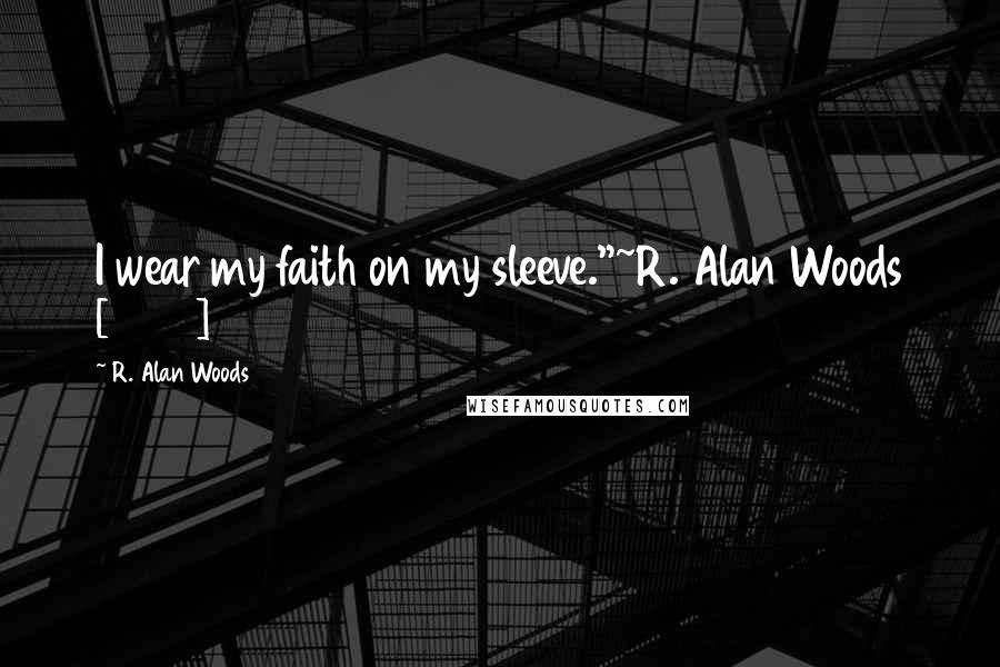 R. Alan Woods Quotes: I wear my faith on my sleeve."~R. Alan Woods [2012]