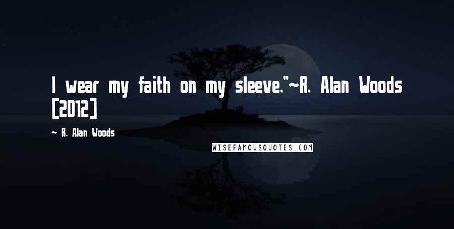 R. Alan Woods Quotes: I wear my faith on my sleeve."~R. Alan Woods [2012]