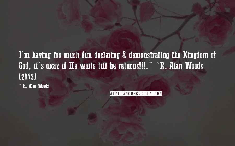 R. Alan Woods Quotes: I'm having too much fun declaring & demonstrating the Kingdom of God, it's okay if He waits till he returns!!!." ~R. Alan Woods [2013]