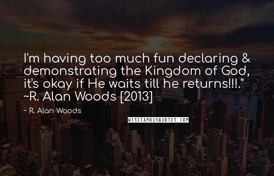 R. Alan Woods Quotes: I'm having too much fun declaring & demonstrating the Kingdom of God, it's okay if He waits till he returns!!!." ~R. Alan Woods [2013]