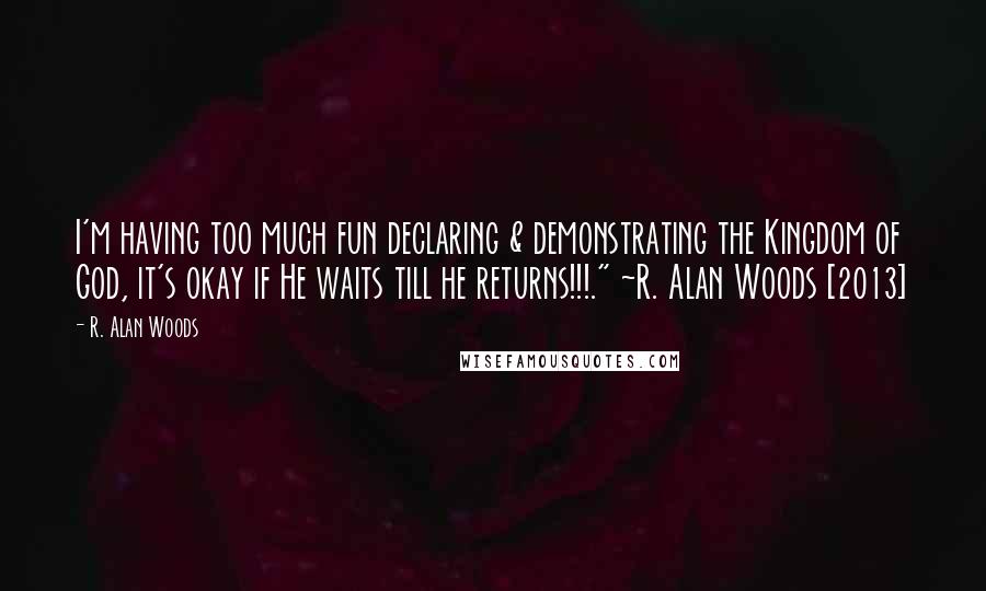 R. Alan Woods Quotes: I'm having too much fun declaring & demonstrating the Kingdom of God, it's okay if He waits till he returns!!!." ~R. Alan Woods [2013]