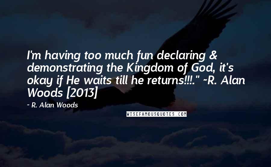 R. Alan Woods Quotes: I'm having too much fun declaring & demonstrating the Kingdom of God, it's okay if He waits till he returns!!!." ~R. Alan Woods [2013]