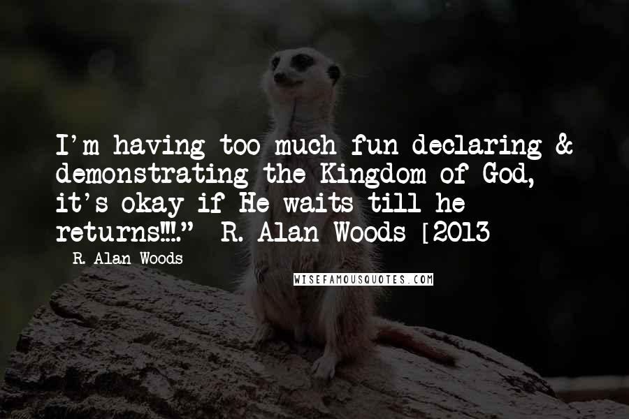 R. Alan Woods Quotes: I'm having too much fun declaring & demonstrating the Kingdom of God, it's okay if He waits till he returns!!!." ~R. Alan Woods [2013]