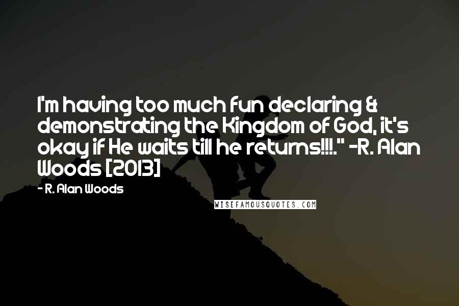 R. Alan Woods Quotes: I'm having too much fun declaring & demonstrating the Kingdom of God, it's okay if He waits till he returns!!!." ~R. Alan Woods [2013]