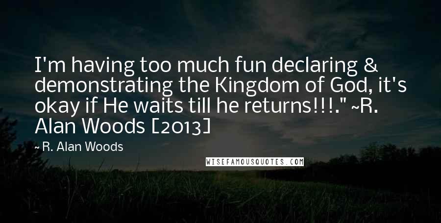 R. Alan Woods Quotes: I'm having too much fun declaring & demonstrating the Kingdom of God, it's okay if He waits till he returns!!!." ~R. Alan Woods [2013]