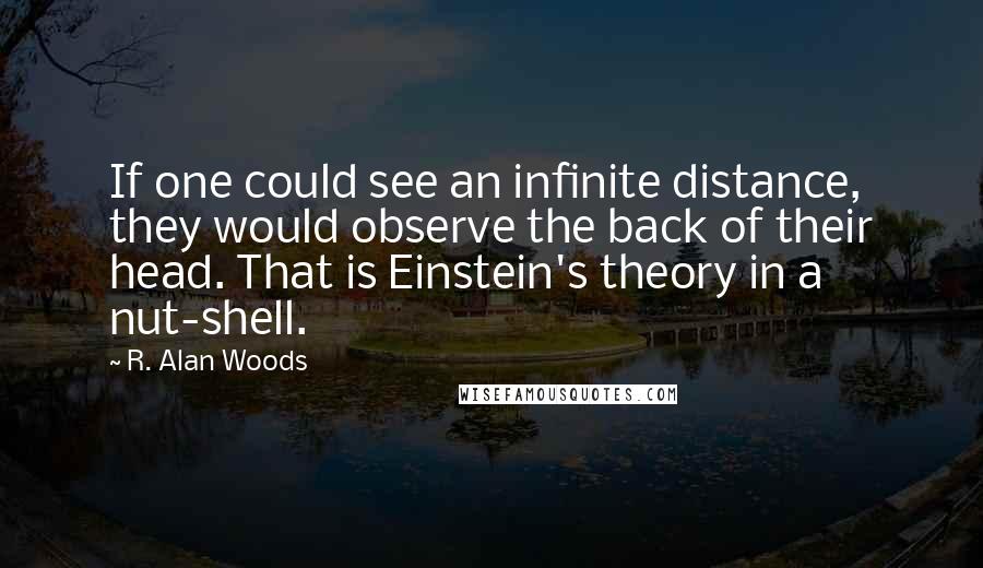 R. Alan Woods Quotes: If one could see an infinite distance, they would observe the back of their head. That is Einstein's theory in a nut-shell.