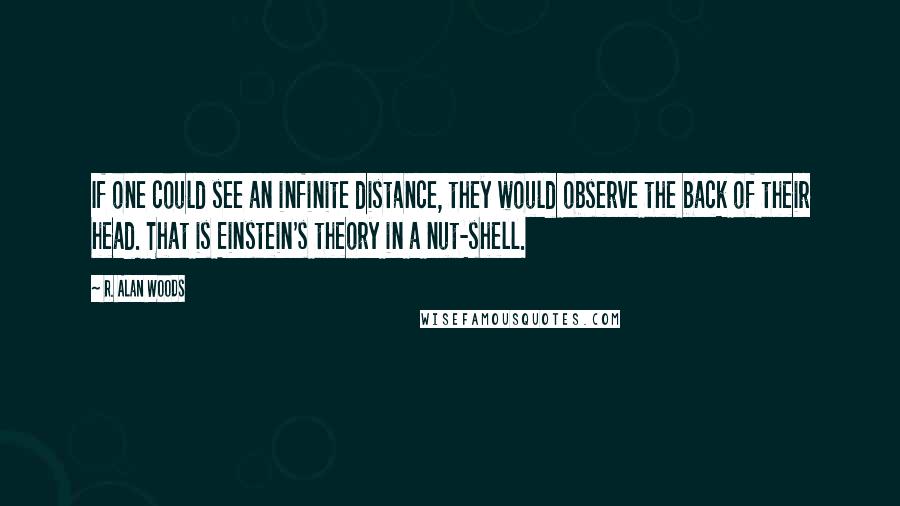 R. Alan Woods Quotes: If one could see an infinite distance, they would observe the back of their head. That is Einstein's theory in a nut-shell.