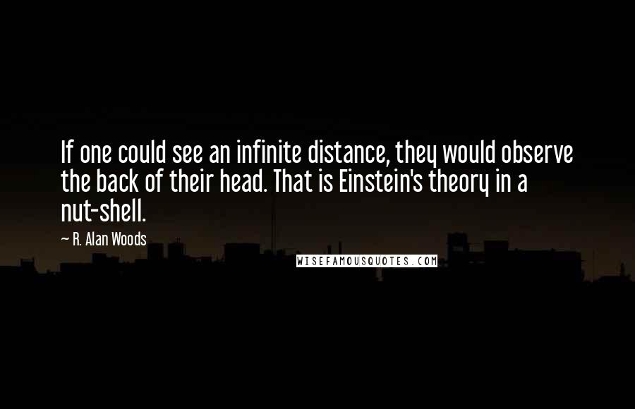 R. Alan Woods Quotes: If one could see an infinite distance, they would observe the back of their head. That is Einstein's theory in a nut-shell.