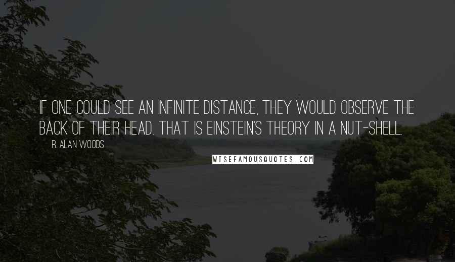 R. Alan Woods Quotes: If one could see an infinite distance, they would observe the back of their head. That is Einstein's theory in a nut-shell.