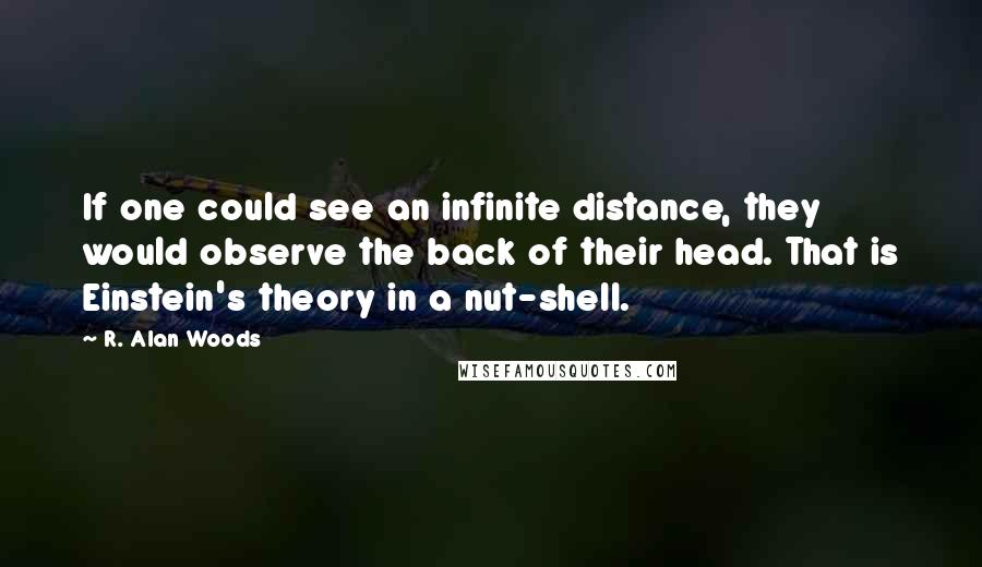 R. Alan Woods Quotes: If one could see an infinite distance, they would observe the back of their head. That is Einstein's theory in a nut-shell.