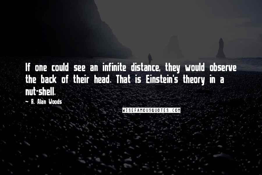 R. Alan Woods Quotes: If one could see an infinite distance, they would observe the back of their head. That is Einstein's theory in a nut-shell.