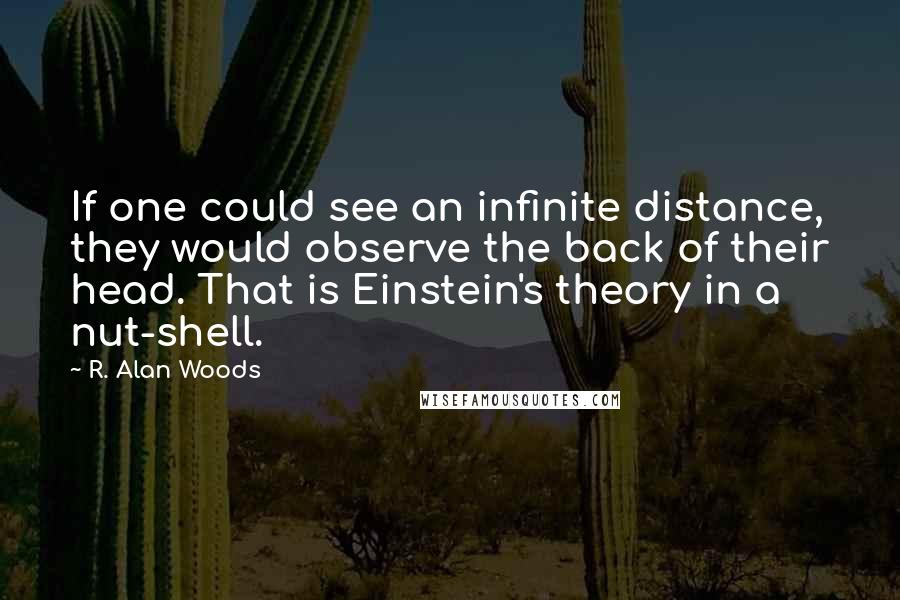 R. Alan Woods Quotes: If one could see an infinite distance, they would observe the back of their head. That is Einstein's theory in a nut-shell.