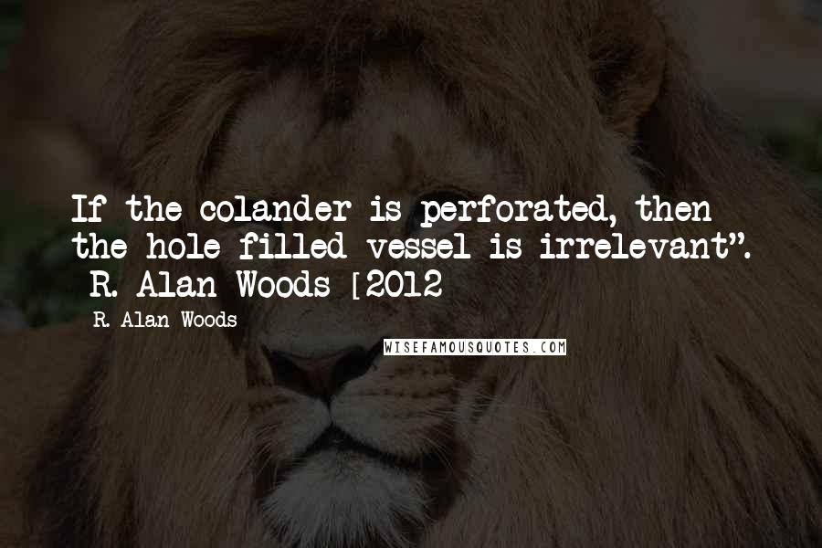 R. Alan Woods Quotes: If the colander is perforated, then the hole filled vessel is irrelevant". ~R. Alan Woods [2012]