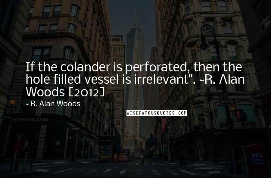 R. Alan Woods Quotes: If the colander is perforated, then the hole filled vessel is irrelevant". ~R. Alan Woods [2012]