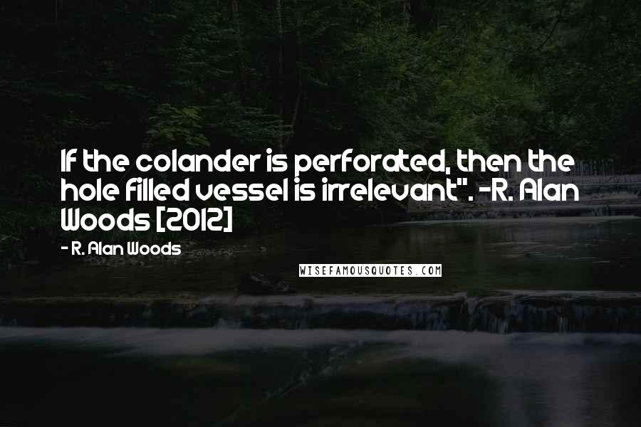 R. Alan Woods Quotes: If the colander is perforated, then the hole filled vessel is irrelevant". ~R. Alan Woods [2012]