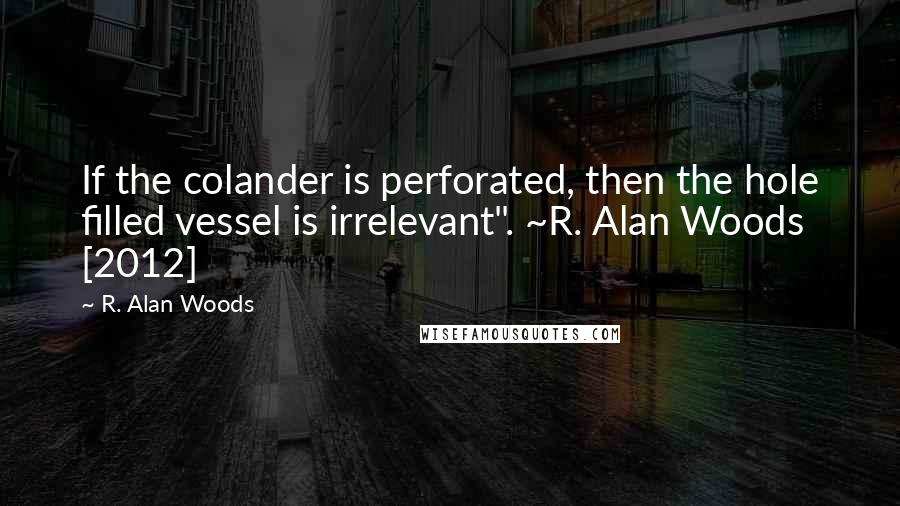 R. Alan Woods Quotes: If the colander is perforated, then the hole filled vessel is irrelevant". ~R. Alan Woods [2012]