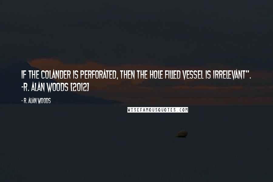 R. Alan Woods Quotes: If the colander is perforated, then the hole filled vessel is irrelevant". ~R. Alan Woods [2012]