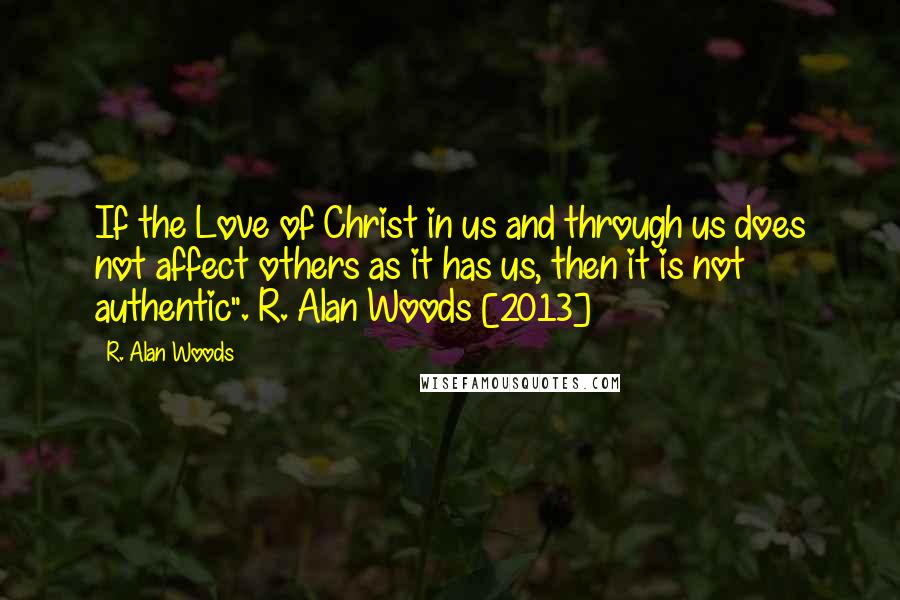 R. Alan Woods Quotes: If the Love of Christ in us and through us does not affect others as it has us, then it is not authentic".~R. Alan Woods [2013]