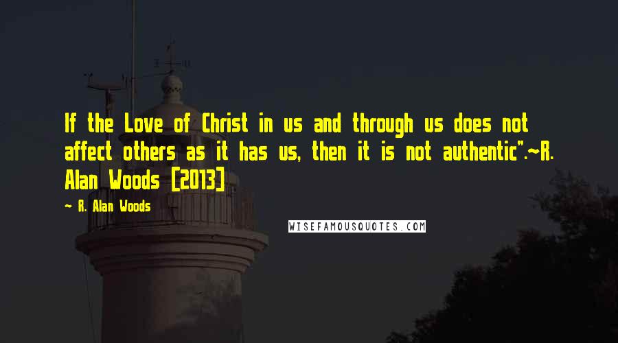 R. Alan Woods Quotes: If the Love of Christ in us and through us does not affect others as it has us, then it is not authentic".~R. Alan Woods [2013]