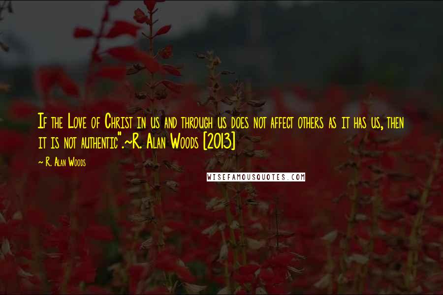 R. Alan Woods Quotes: If the Love of Christ in us and through us does not affect others as it has us, then it is not authentic".~R. Alan Woods [2013]