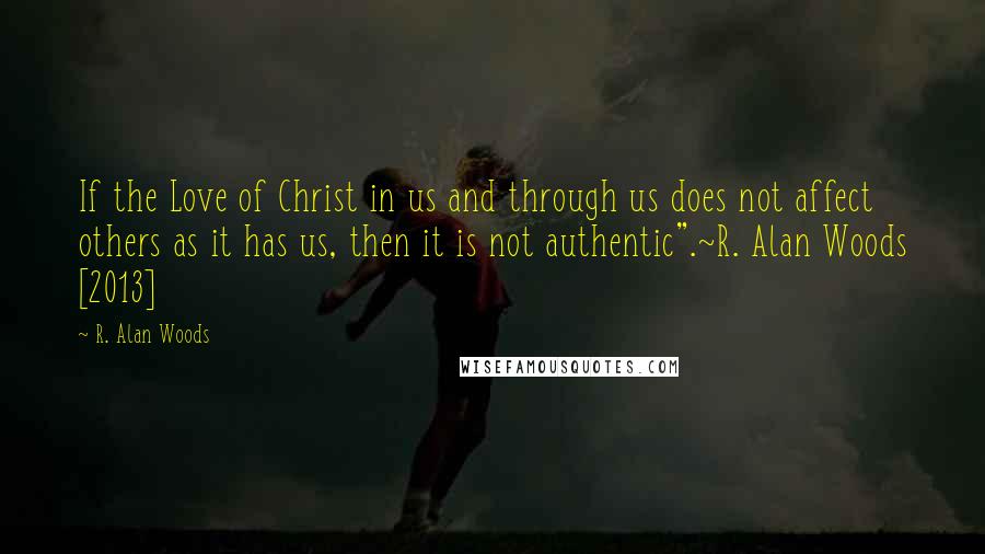 R. Alan Woods Quotes: If the Love of Christ in us and through us does not affect others as it has us, then it is not authentic".~R. Alan Woods [2013]