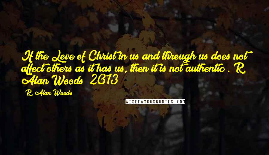 R. Alan Woods Quotes: If the Love of Christ in us and through us does not affect others as it has us, then it is not authentic".~R. Alan Woods [2013]