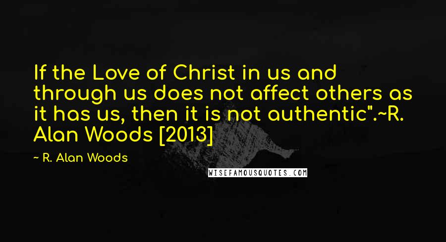 R. Alan Woods Quotes: If the Love of Christ in us and through us does not affect others as it has us, then it is not authentic".~R. Alan Woods [2013]