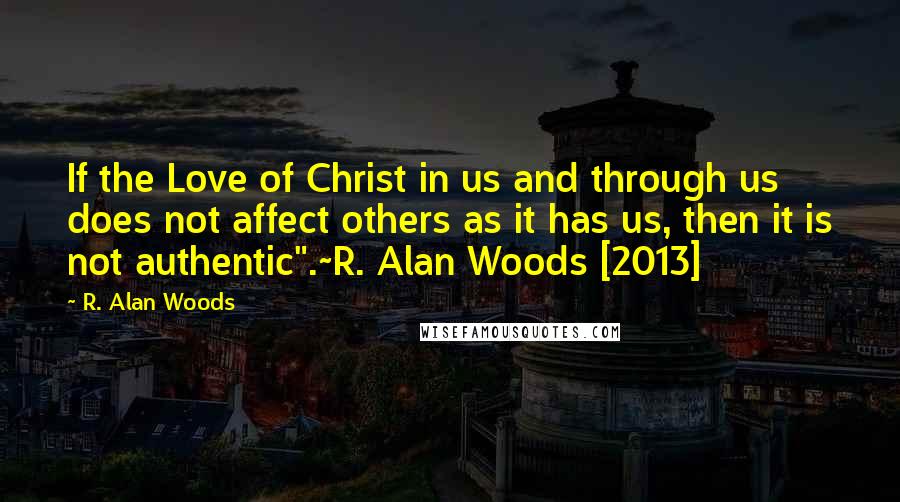 R. Alan Woods Quotes: If the Love of Christ in us and through us does not affect others as it has us, then it is not authentic".~R. Alan Woods [2013]