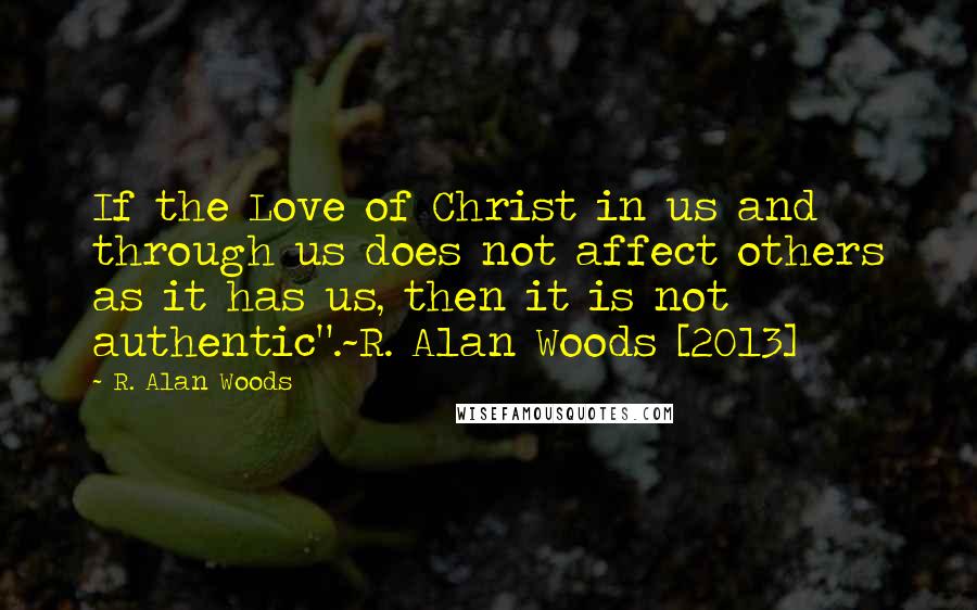 R. Alan Woods Quotes: If the Love of Christ in us and through us does not affect others as it has us, then it is not authentic".~R. Alan Woods [2013]