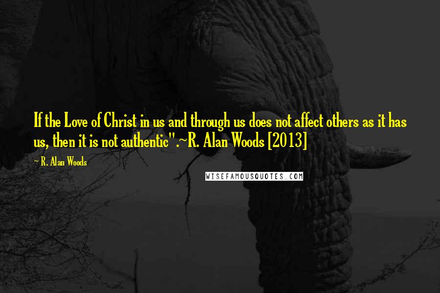 R. Alan Woods Quotes: If the Love of Christ in us and through us does not affect others as it has us, then it is not authentic".~R. Alan Woods [2013]