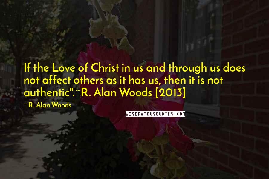 R. Alan Woods Quotes: If the Love of Christ in us and through us does not affect others as it has us, then it is not authentic".~R. Alan Woods [2013]