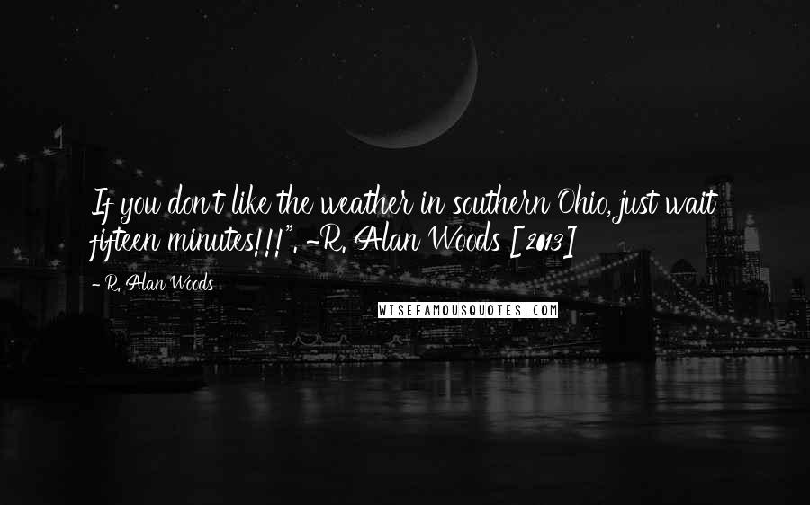 R. Alan Woods Quotes: If you don't like the weather in southern Ohio, just wait fifteen minutes!!!". ~R. Alan Woods [2013]