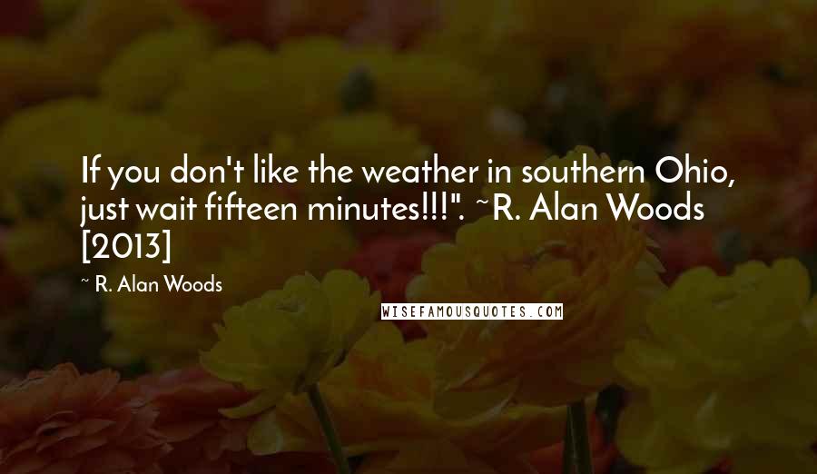 R. Alan Woods Quotes: If you don't like the weather in southern Ohio, just wait fifteen minutes!!!". ~R. Alan Woods [2013]