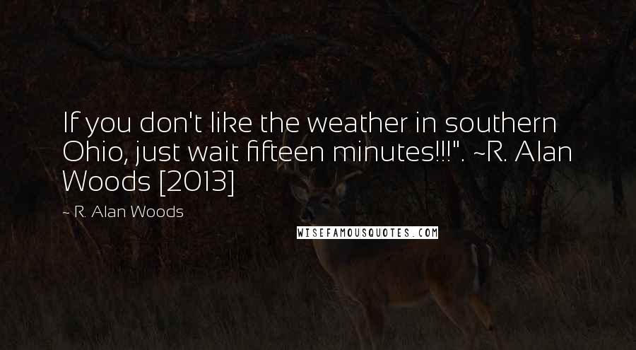 R. Alan Woods Quotes: If you don't like the weather in southern Ohio, just wait fifteen minutes!!!". ~R. Alan Woods [2013]