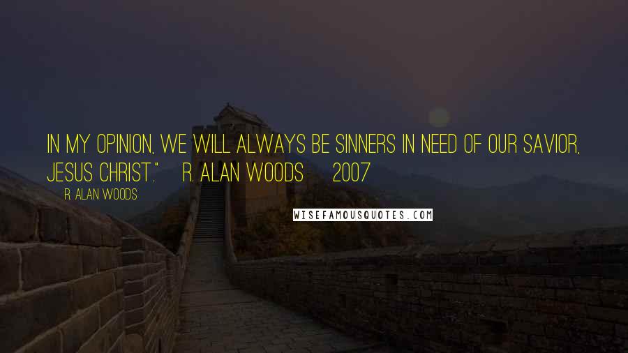 R. Alan Woods Quotes: In my opinion, we will always be sinners in need of our Savior, Jesus Christ."~R. Alan Woods [2007]