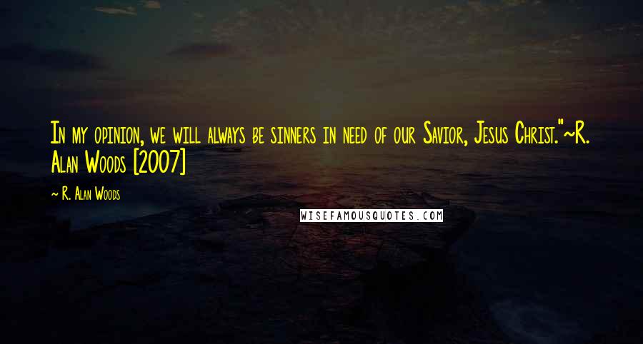 R. Alan Woods Quotes: In my opinion, we will always be sinners in need of our Savior, Jesus Christ."~R. Alan Woods [2007]