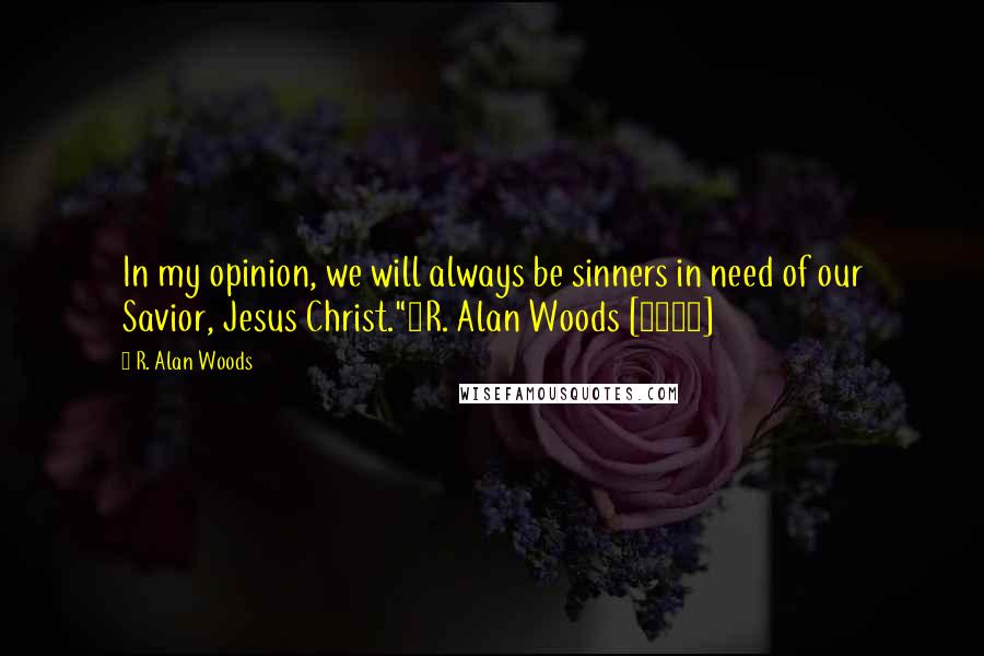 R. Alan Woods Quotes: In my opinion, we will always be sinners in need of our Savior, Jesus Christ."~R. Alan Woods [2007]