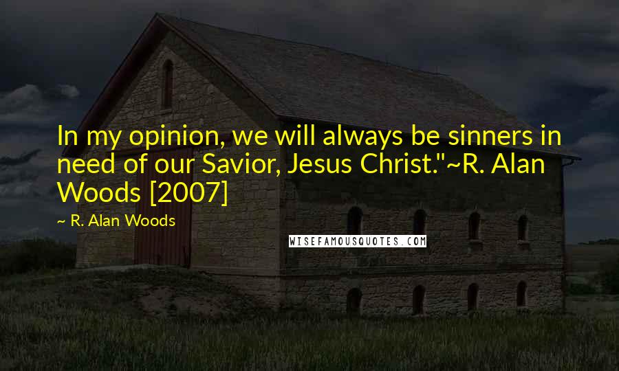 R. Alan Woods Quotes: In my opinion, we will always be sinners in need of our Savior, Jesus Christ."~R. Alan Woods [2007]