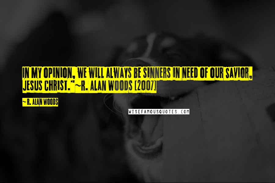 R. Alan Woods Quotes: In my opinion, we will always be sinners in need of our Savior, Jesus Christ."~R. Alan Woods [2007]