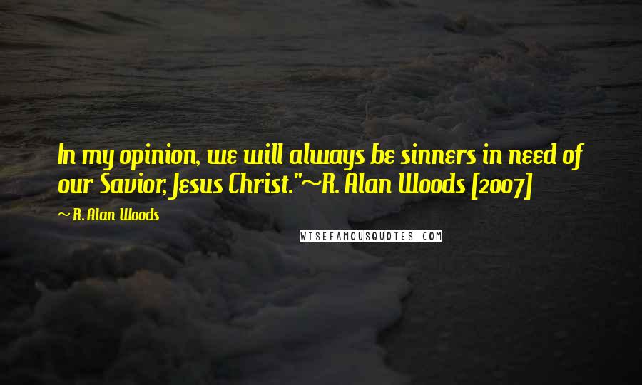 R. Alan Woods Quotes: In my opinion, we will always be sinners in need of our Savior, Jesus Christ."~R. Alan Woods [2007]