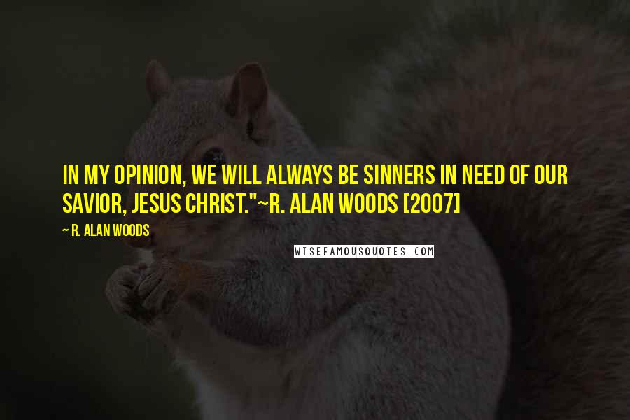 R. Alan Woods Quotes: In my opinion, we will always be sinners in need of our Savior, Jesus Christ."~R. Alan Woods [2007]