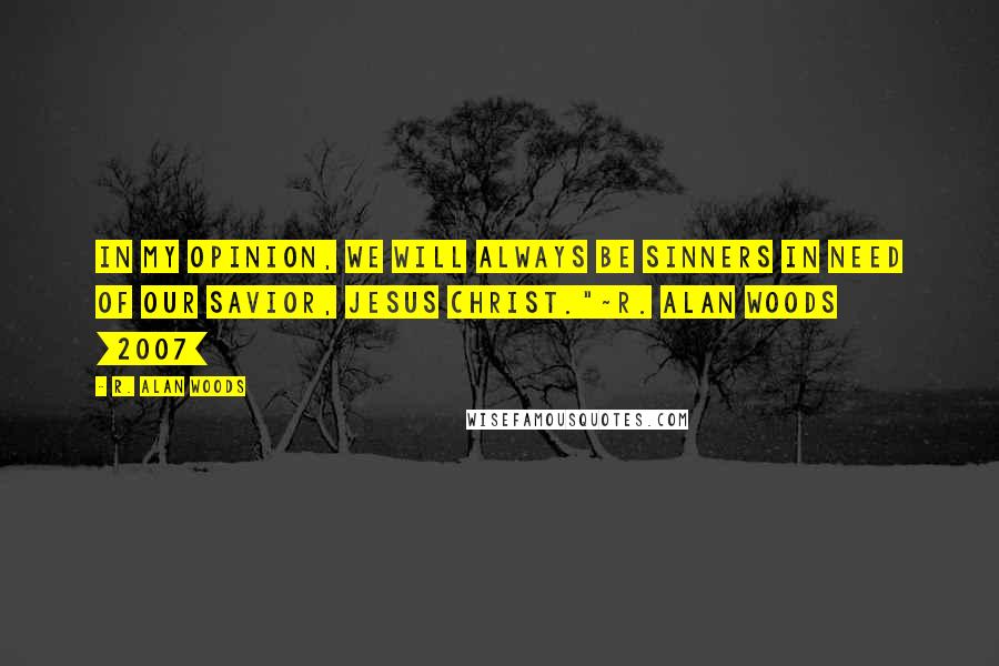 R. Alan Woods Quotes: In my opinion, we will always be sinners in need of our Savior, Jesus Christ."~R. Alan Woods [2007]