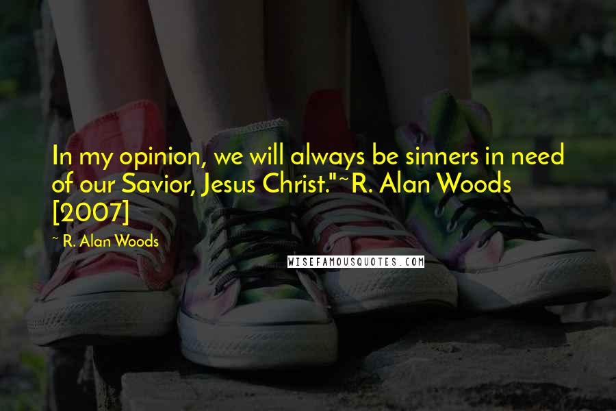 R. Alan Woods Quotes: In my opinion, we will always be sinners in need of our Savior, Jesus Christ."~R. Alan Woods [2007]
