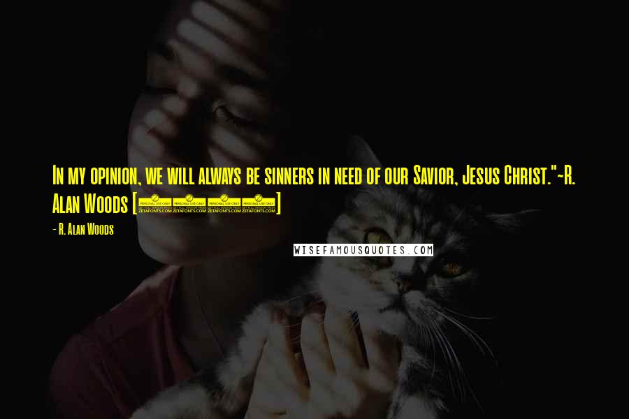 R. Alan Woods Quotes: In my opinion, we will always be sinners in need of our Savior, Jesus Christ."~R. Alan Woods [2007]