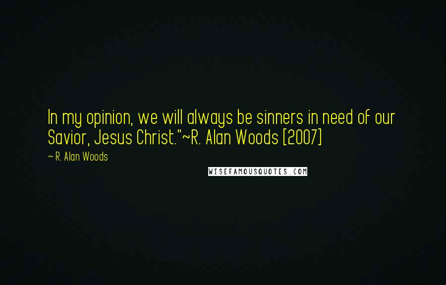 R. Alan Woods Quotes: In my opinion, we will always be sinners in need of our Savior, Jesus Christ."~R. Alan Woods [2007]