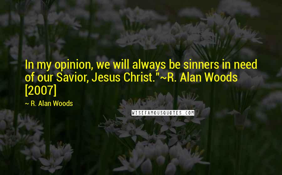 R. Alan Woods Quotes: In my opinion, we will always be sinners in need of our Savior, Jesus Christ."~R. Alan Woods [2007]