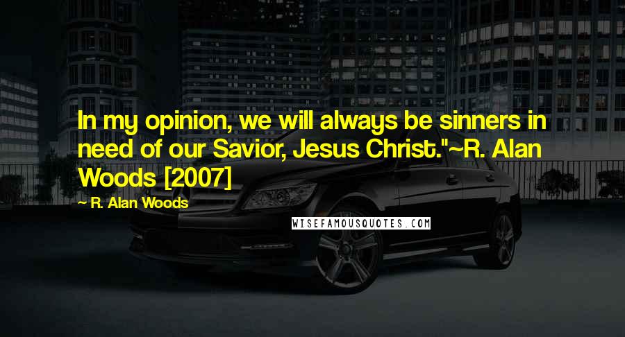 R. Alan Woods Quotes: In my opinion, we will always be sinners in need of our Savior, Jesus Christ."~R. Alan Woods [2007]