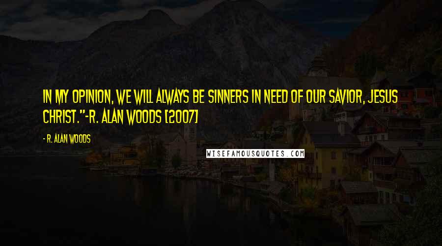 R. Alan Woods Quotes: In my opinion, we will always be sinners in need of our Savior, Jesus Christ."~R. Alan Woods [2007]